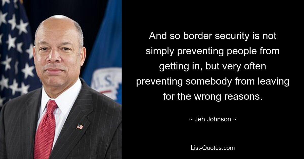 And so border security is not simply preventing people from getting in, but very often preventing somebody from leaving for the wrong reasons. — © Jeh Johnson