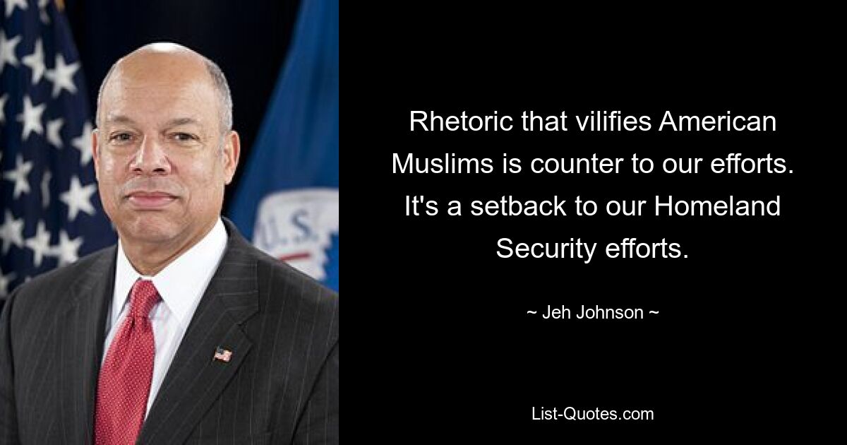 Rhetorik, die amerikanische Muslime verunglimpft, widerspricht unseren Bemühungen. Es ist ein Rückschlag für unsere Bemühungen im Bereich der Heimatschutzpolitik. — © Jeh Johnson