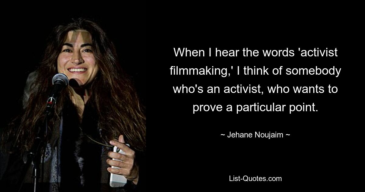 When I hear the words 'activist filmmaking,' I think of somebody who's an activist, who wants to prove a particular point. — © Jehane Noujaim