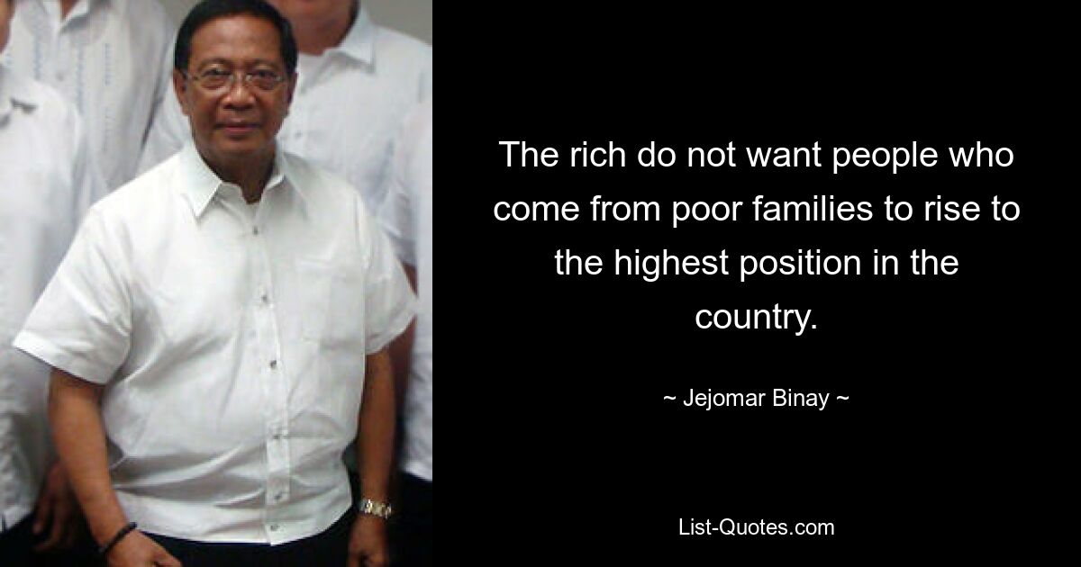 The rich do not want people who come from poor families to rise to the highest position in the country. — © Jejomar Binay