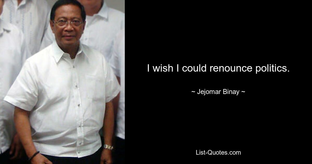 I wish I could renounce politics. — © Jejomar Binay