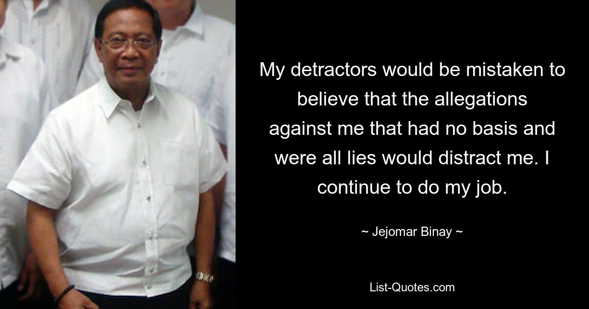 My detractors would be mistaken to believe that the allegations against me that had no basis and were all lies would distract me. I continue to do my job. — © Jejomar Binay