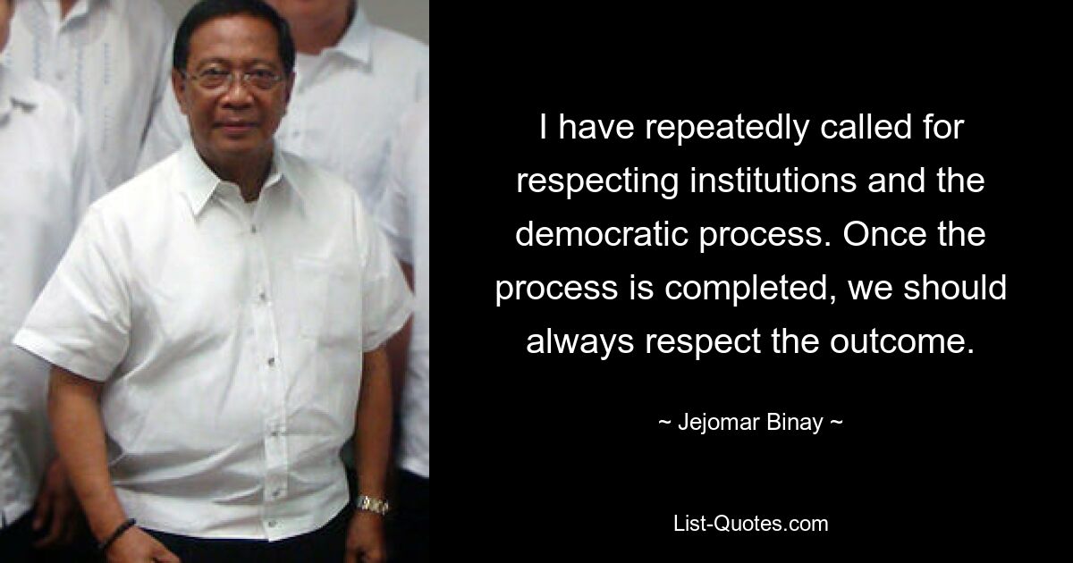 I have repeatedly called for respecting institutions and the democratic process. Once the process is completed, we should always respect the outcome. — © Jejomar Binay