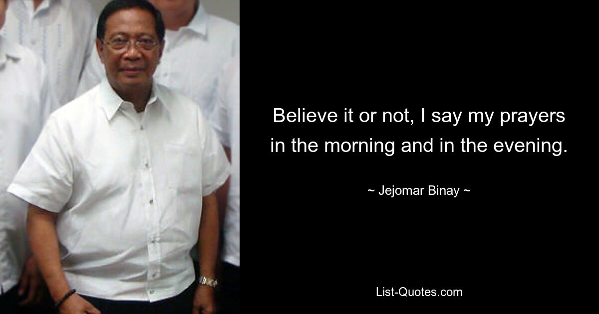 Believe it or not, I say my prayers in the morning and in the evening. — © Jejomar Binay