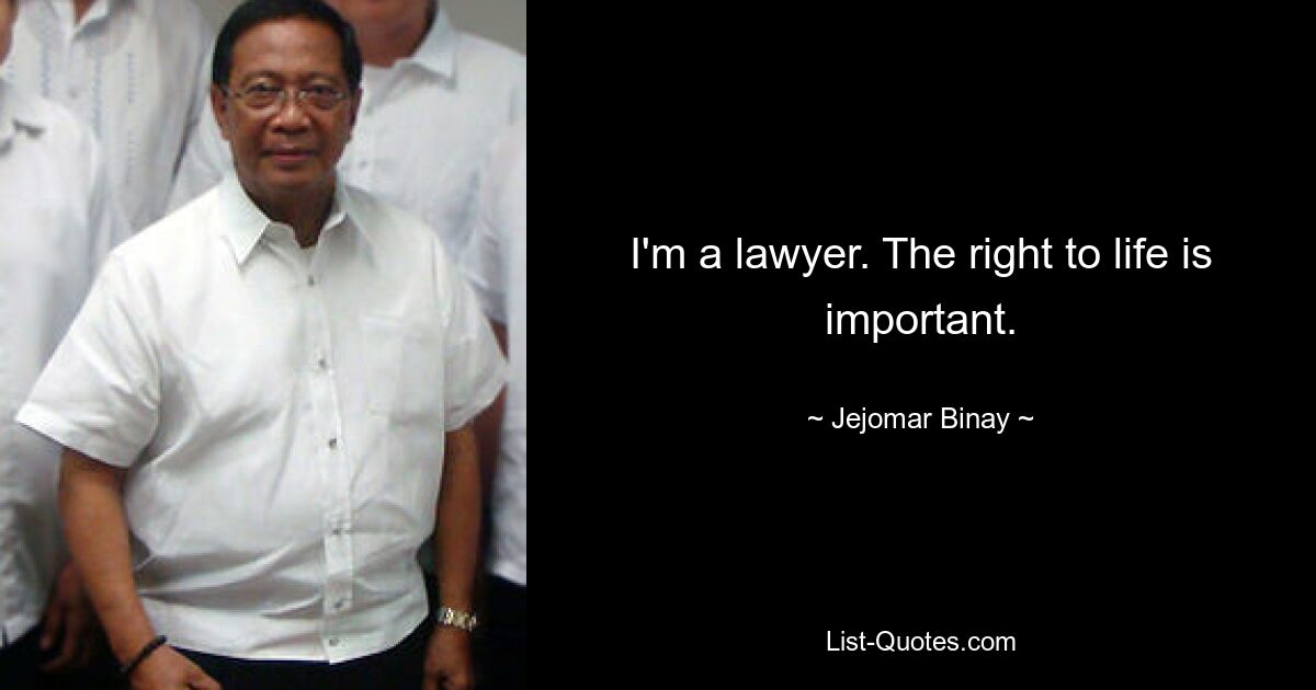 I'm a lawyer. The right to life is important. — © Jejomar Binay