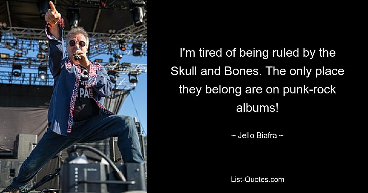 I'm tired of being ruled by the Skull and Bones. The only place they belong are on punk-rock albums! — © Jello Biafra