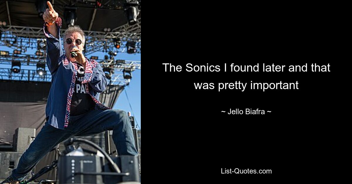 The Sonics I found later and that was pretty important — © Jello Biafra