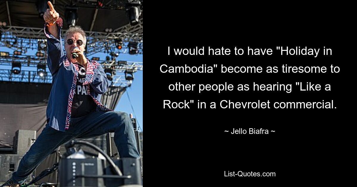 I would hate to have "Holiday in Cambodia" become as tiresome to other people as hearing "Like a Rock" in a Chevrolet commercial. — © Jello Biafra