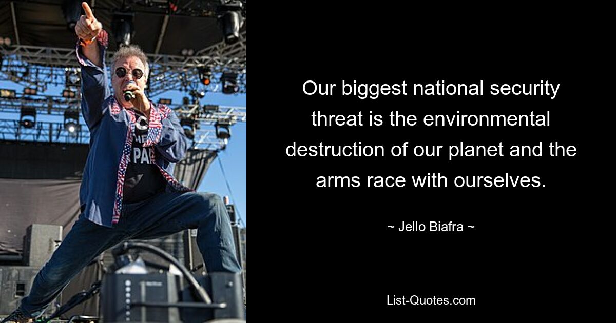 Our biggest national security threat is the environmental destruction of our planet and the arms race with ourselves. — © Jello Biafra