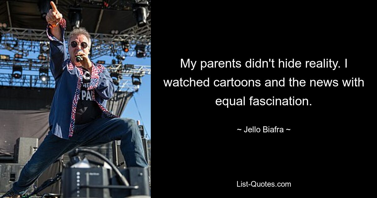 My parents didn't hide reality. I watched cartoons and the news with equal fascination. — © Jello Biafra