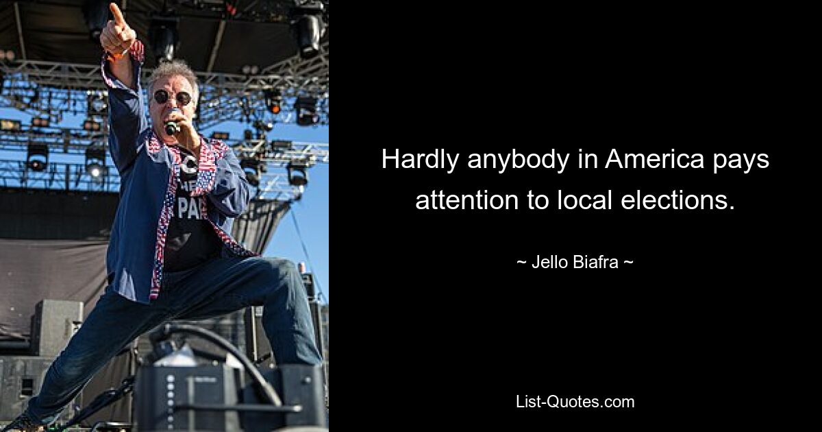 Hardly anybody in America pays attention to local elections. — © Jello Biafra