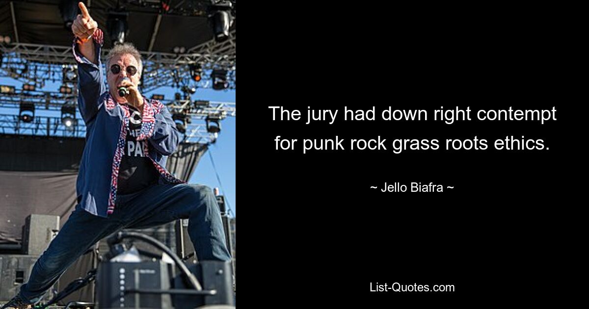 The jury had down right contempt for punk rock grass roots ethics. — © Jello Biafra