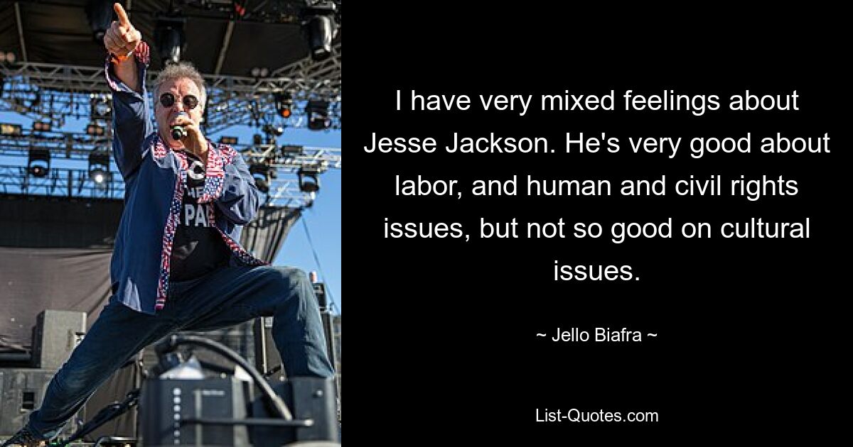 I have very mixed feelings about Jesse Jackson. He's very good about labor, and human and civil rights issues, but not so good on cultural issues. — © Jello Biafra