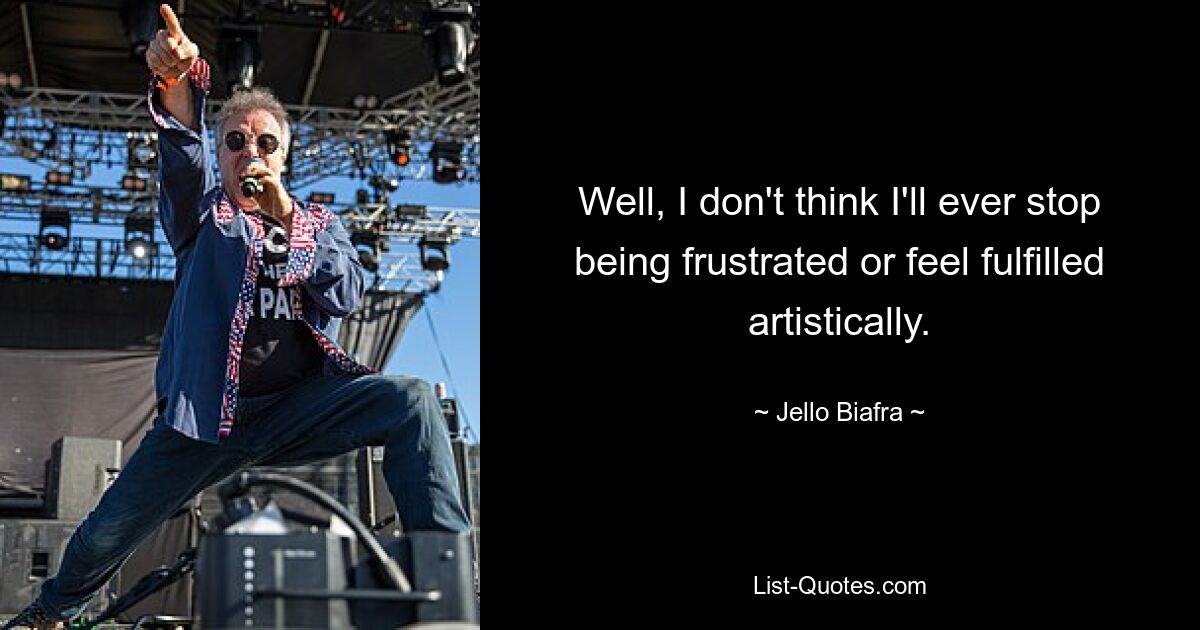 Well, I don't think I'll ever stop being frustrated or feel fulfilled artistically. — © Jello Biafra