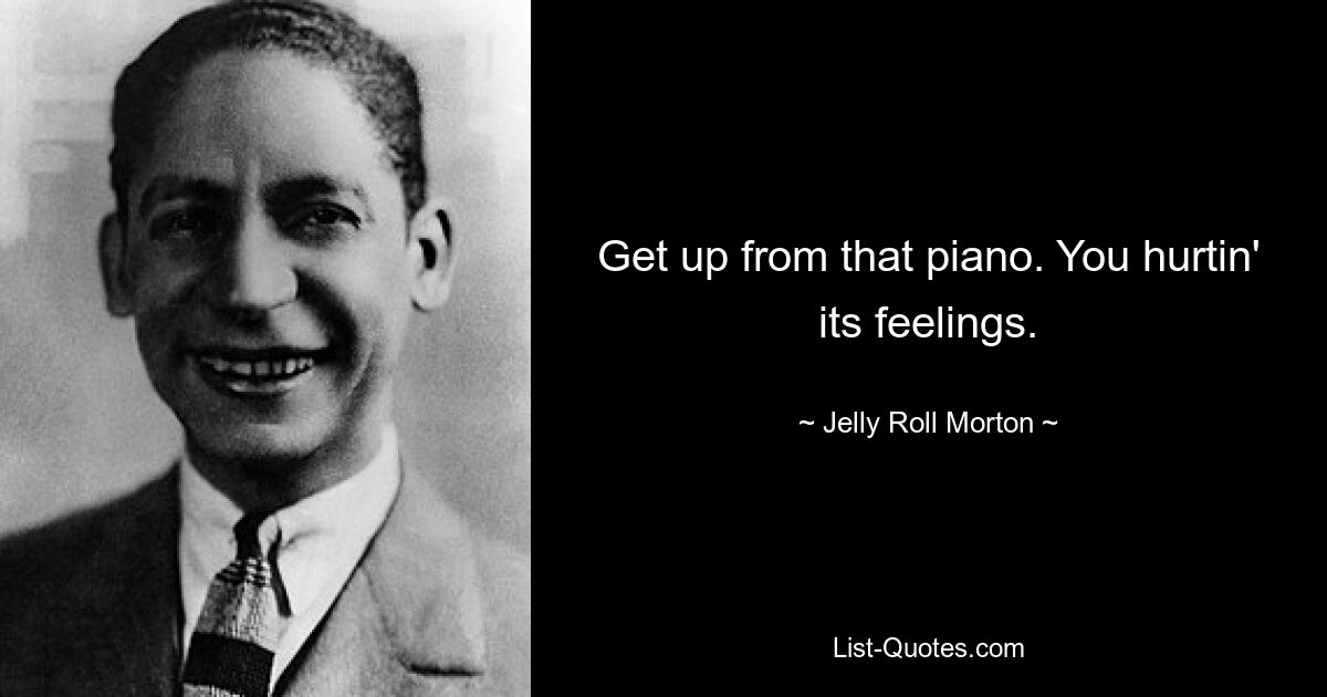 Get up from that piano. You hurtin' its feelings. — © Jelly Roll Morton