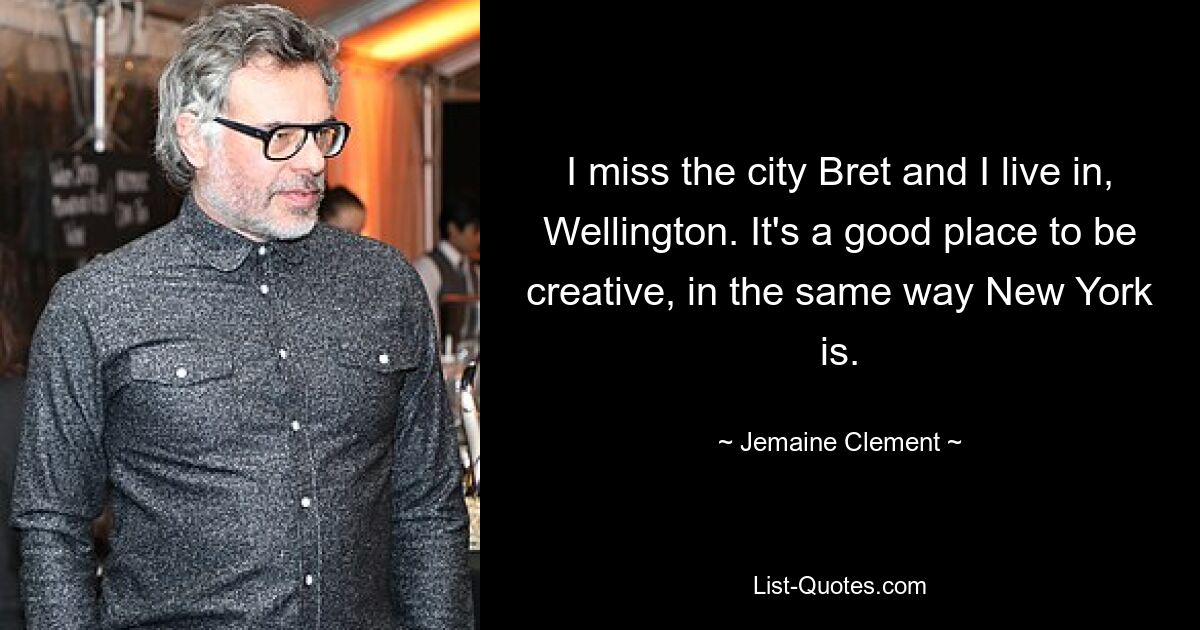 I miss the city Bret and I live in, Wellington. It's a good place to be creative, in the same way New York is. — © Jemaine Clement