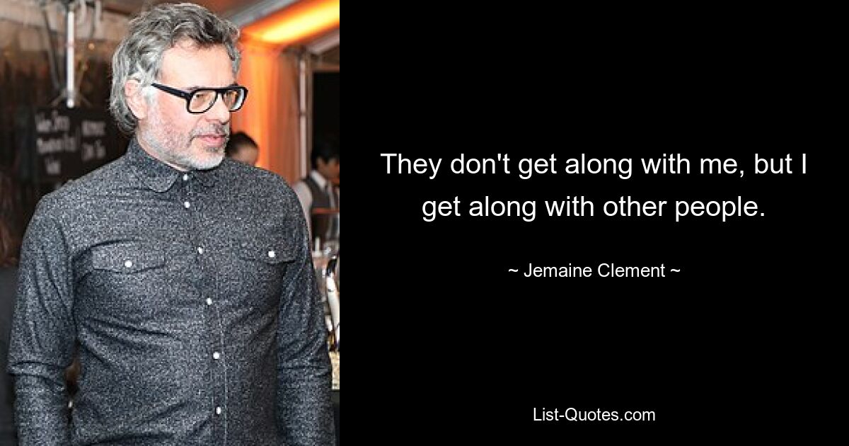 They don't get along with me, but I get along with other people. — © Jemaine Clement