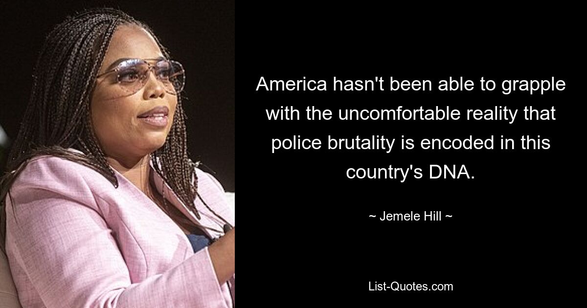 America hasn't been able to grapple with the uncomfortable reality that police brutality is encoded in this country's DNA. — © Jemele Hill