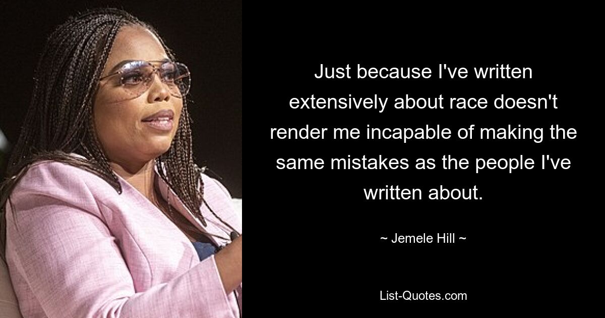 Just because I've written extensively about race doesn't render me incapable of making the same mistakes as the people I've written about. — © Jemele Hill