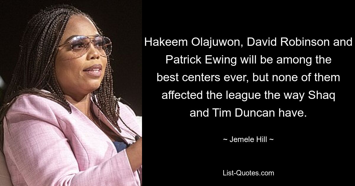 Hakeem Olajuwon, David Robinson and Patrick Ewing will be among the best centers ever, but none of them affected the league the way Shaq and Tim Duncan have. — © Jemele Hill