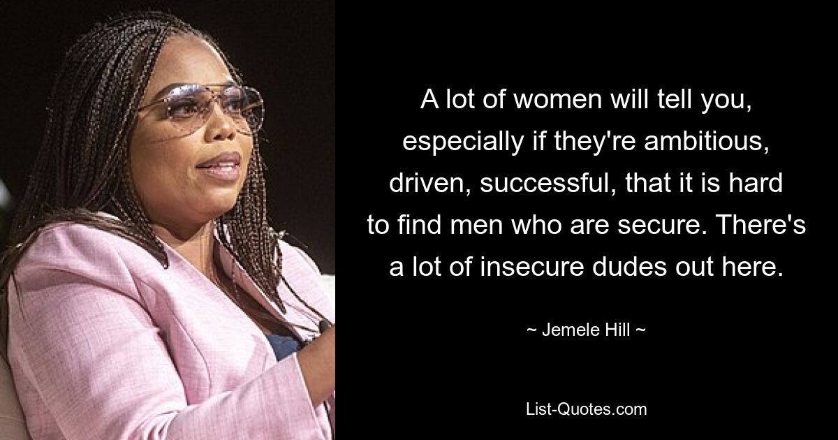 A lot of women will tell you, especially if they're ambitious, driven, successful, that it is hard to find men who are secure. There's a lot of insecure dudes out here. — © Jemele Hill