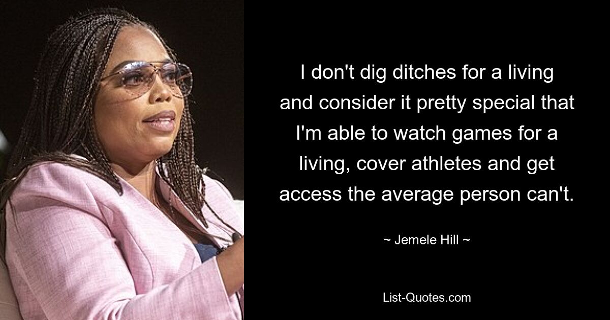 I don't dig ditches for a living and consider it pretty special that I'm able to watch games for a living, cover athletes and get access the average person can't. — © Jemele Hill