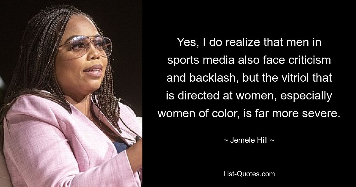 Yes, I do realize that men in sports media also face criticism and backlash, but the vitriol that is directed at women, especially women of color, is far more severe. — © Jemele Hill