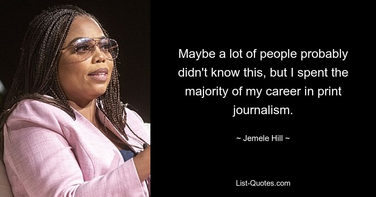 Maybe a lot of people probably didn't know this, but I spent the majority of my career in print journalism. — © Jemele Hill