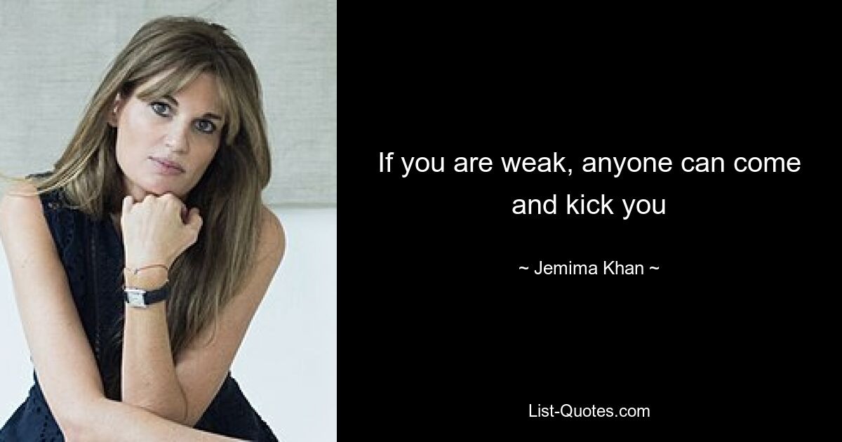 If you are weak, anyone can come and kick you — © Jemima Khan