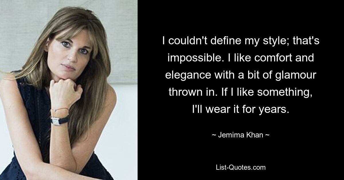 I couldn't define my style; that's impossible. I like comfort and elegance with a bit of glamour thrown in. If I like something, I'll wear it for years. — © Jemima Khan