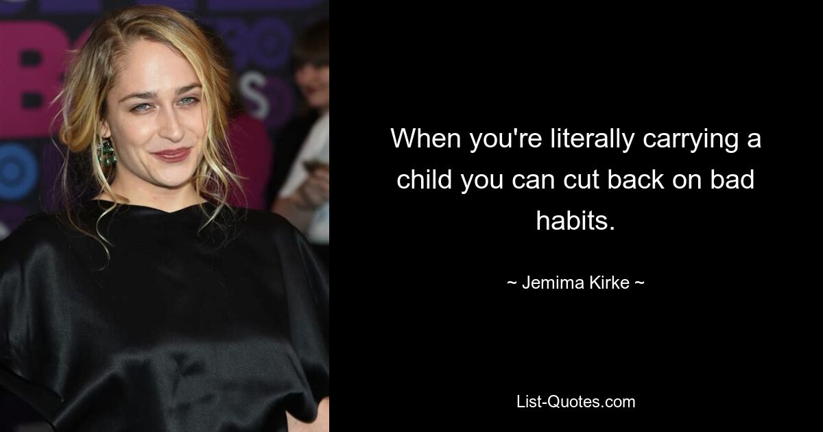 When you're literally carrying a child you can cut back on bad habits. — © Jemima Kirke