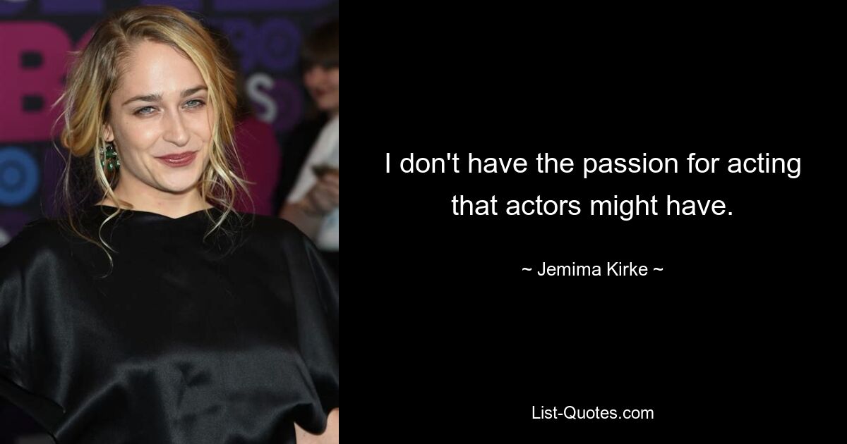 I don't have the passion for acting that actors might have. — © Jemima Kirke