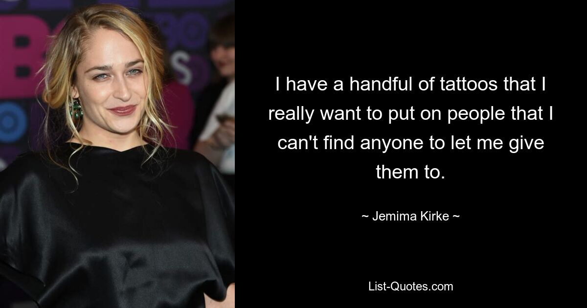 I have a handful of tattoos that I really want to put on people that I can't find anyone to let me give them to. — © Jemima Kirke