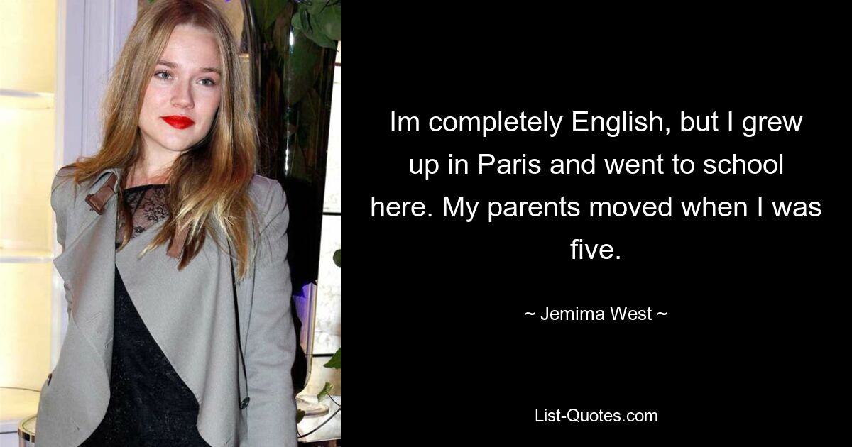 Im completely English, but I grew up in Paris and went to school here. My parents moved when I was five. — © Jemima West