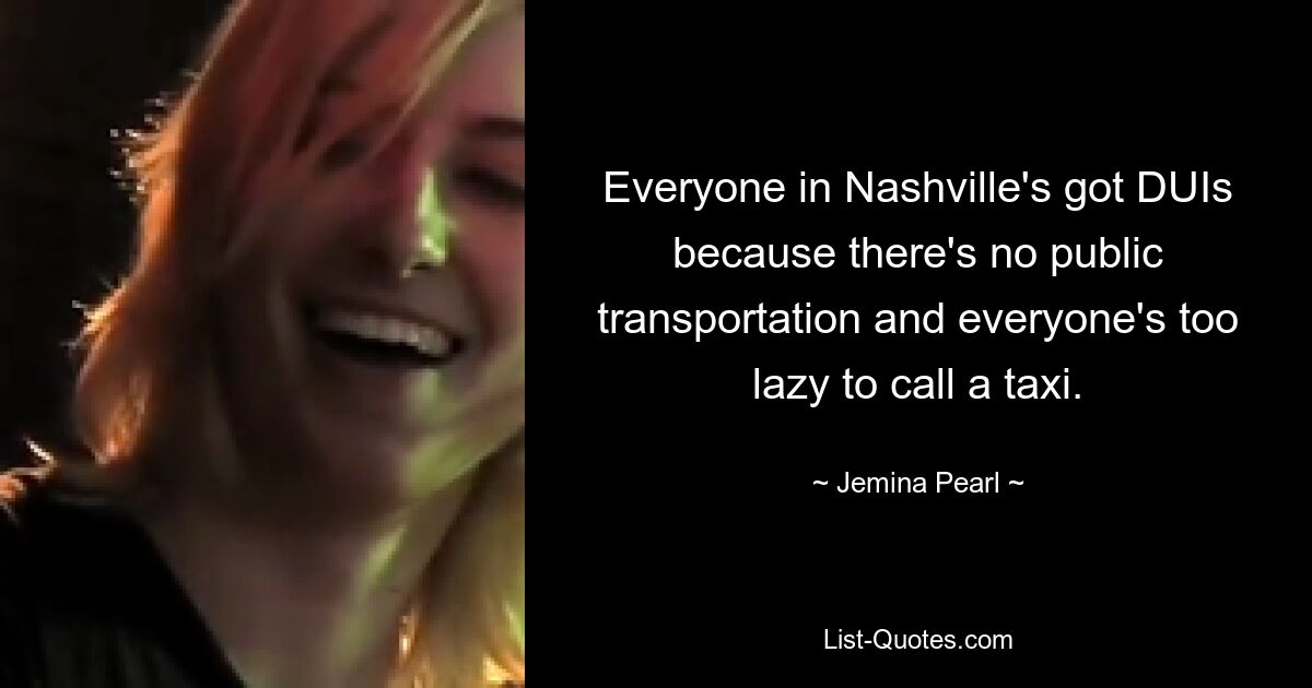 Everyone in Nashville's got DUIs because there's no public transportation and everyone's too lazy to call a taxi. — © Jemina Pearl