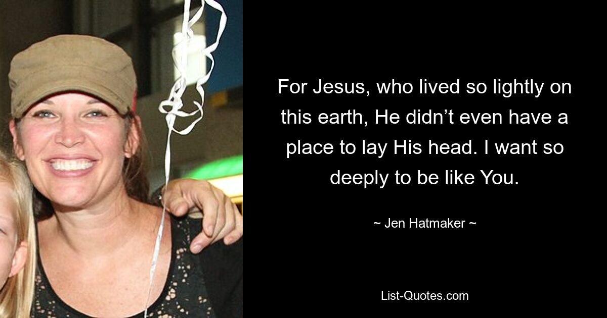 For Jesus, who lived so lightly on this earth, He didn’t even have a place to lay His head. I want so deeply to be like You. — © Jen Hatmaker