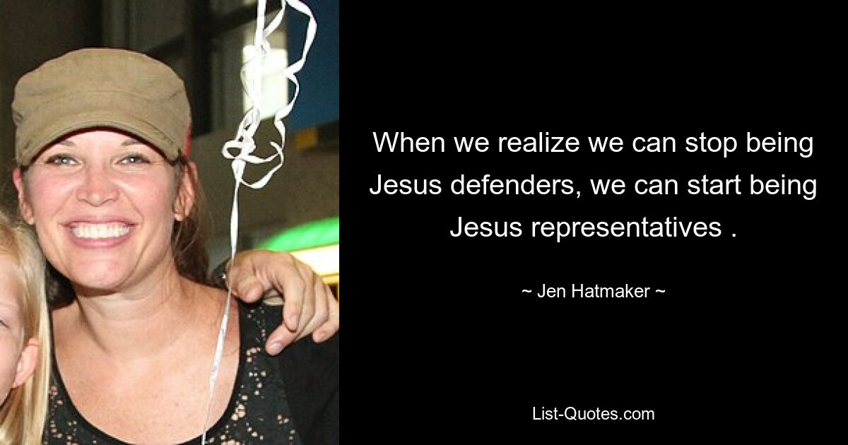 When we realize we can stop being Jesus defenders, we can start being Jesus representatives . — © Jen Hatmaker