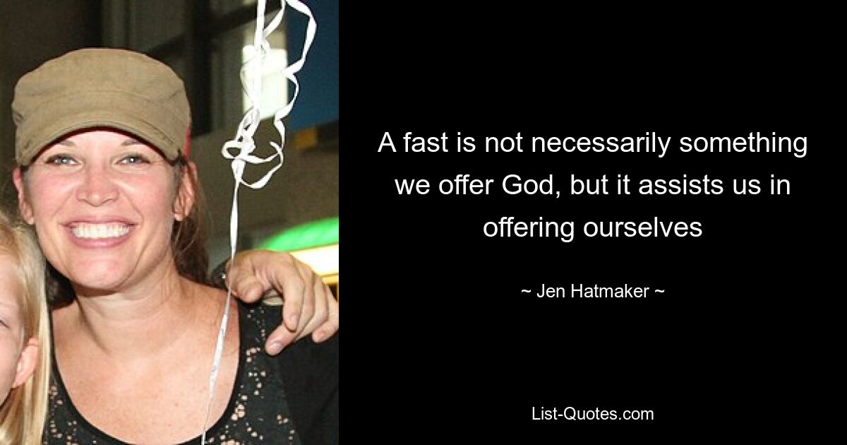 A fast is not necessarily something we offer God, but it assists us in offering ourselves — © Jen Hatmaker