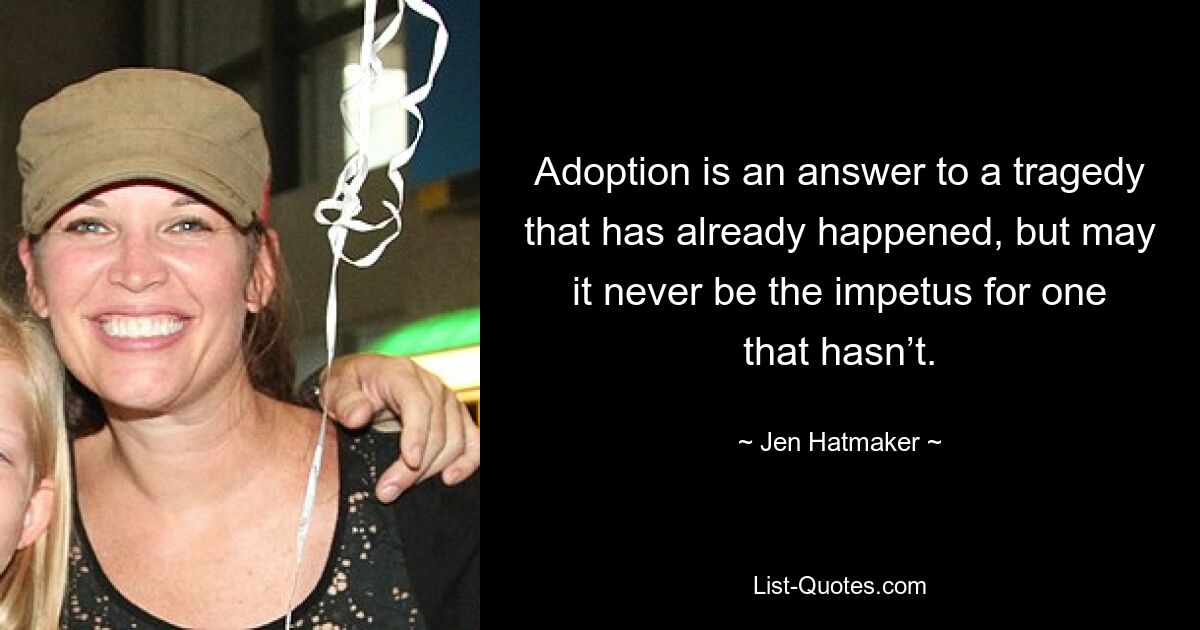 Adoption is an answer to a tragedy that has already happened, but may it never be the impetus for one that hasn’t. — © Jen Hatmaker