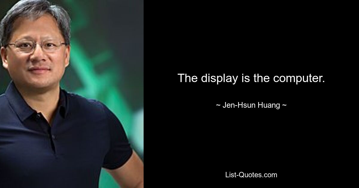 The display is the computer. — © Jen-Hsun Huang