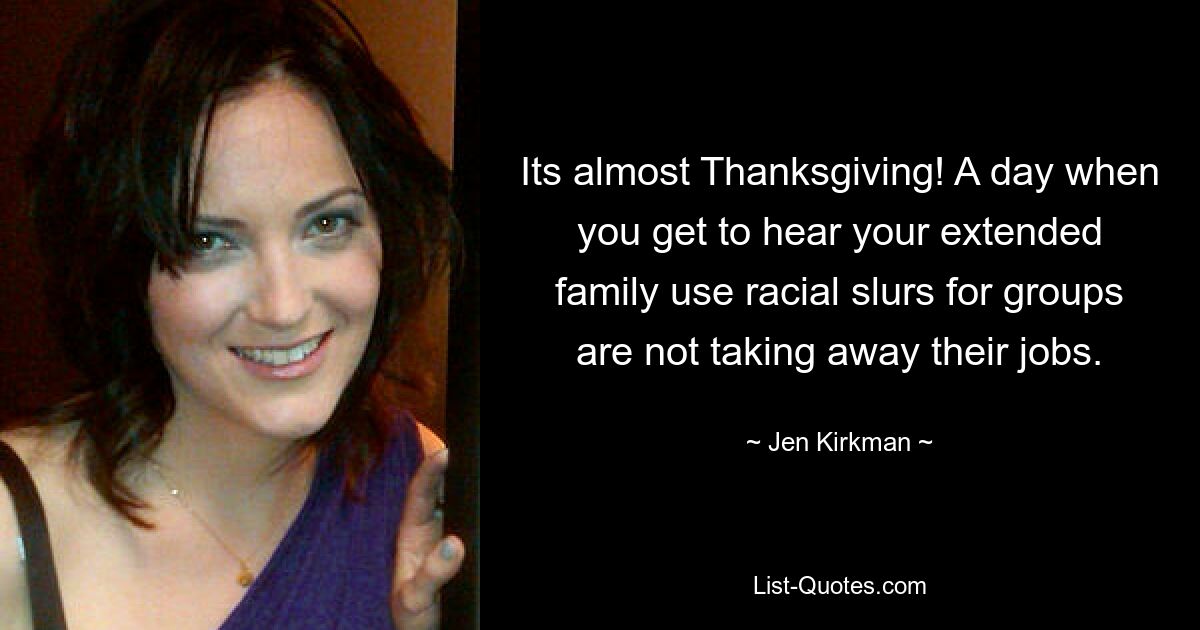 Its almost Thanksgiving! A day when you get to hear your extended family use racial slurs for groups are not taking away their jobs. — © Jen Kirkman