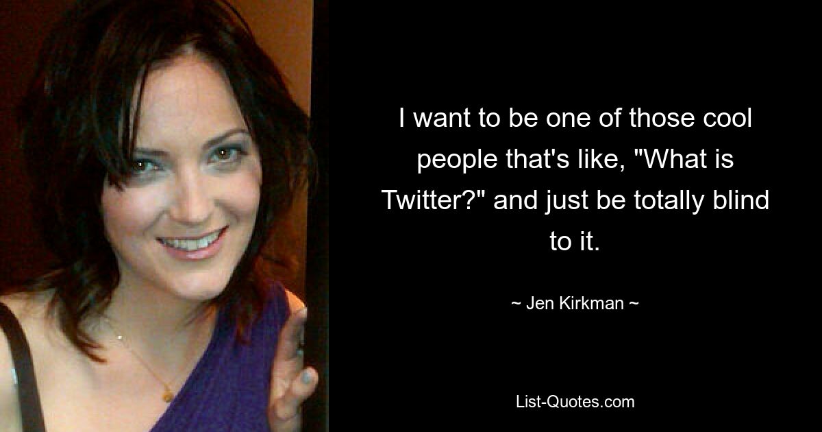 I want to be one of those cool people that's like, "What is Twitter?" and just be totally blind to it. — © Jen Kirkman