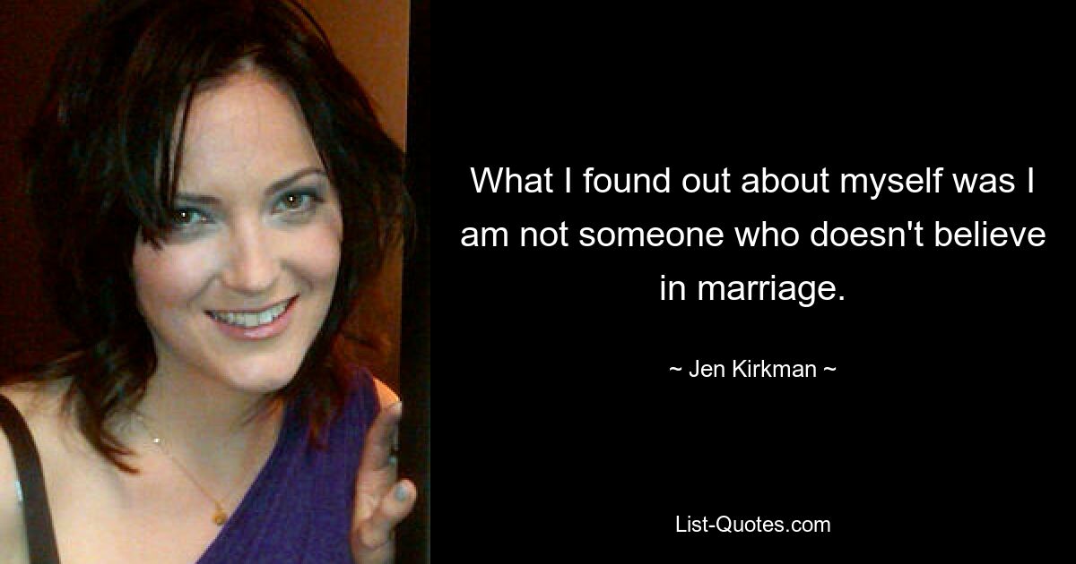 What I found out about myself was I am not someone who doesn't believe in marriage. — © Jen Kirkman