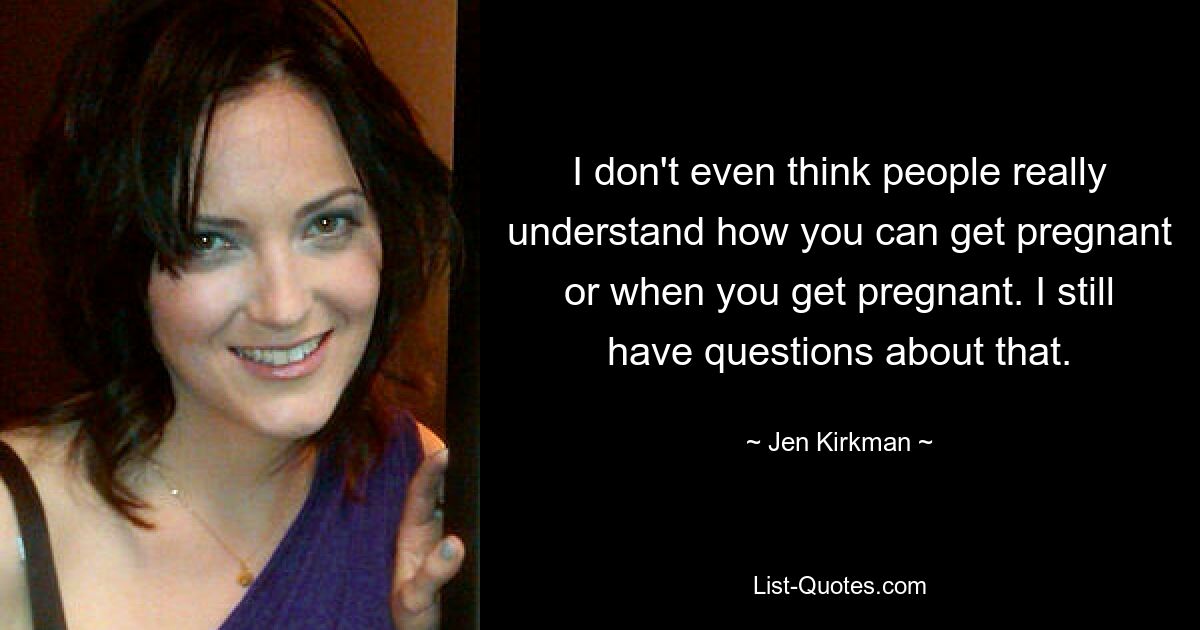 I don't even think people really understand how you can get pregnant or when you get pregnant. I still have questions about that. — © Jen Kirkman