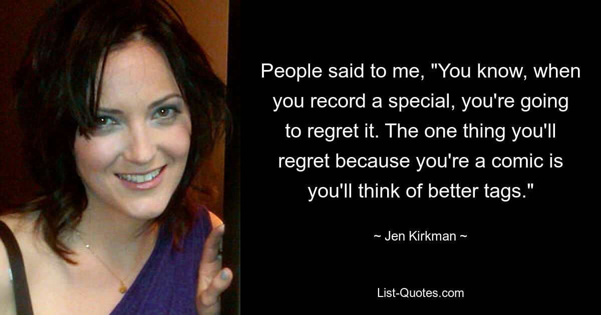 People said to me, "You know, when you record a special, you're going to regret it. The one thing you'll regret because you're a comic is you'll think of better tags." — © Jen Kirkman