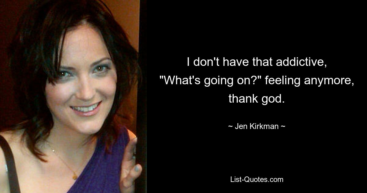 I don't have that addictive, "What's going on?" feeling anymore, thank god. — © Jen Kirkman