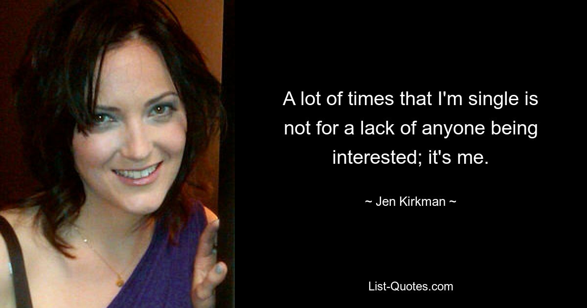 A lot of times that I'm single is not for a lack of anyone being interested; it's me. — © Jen Kirkman