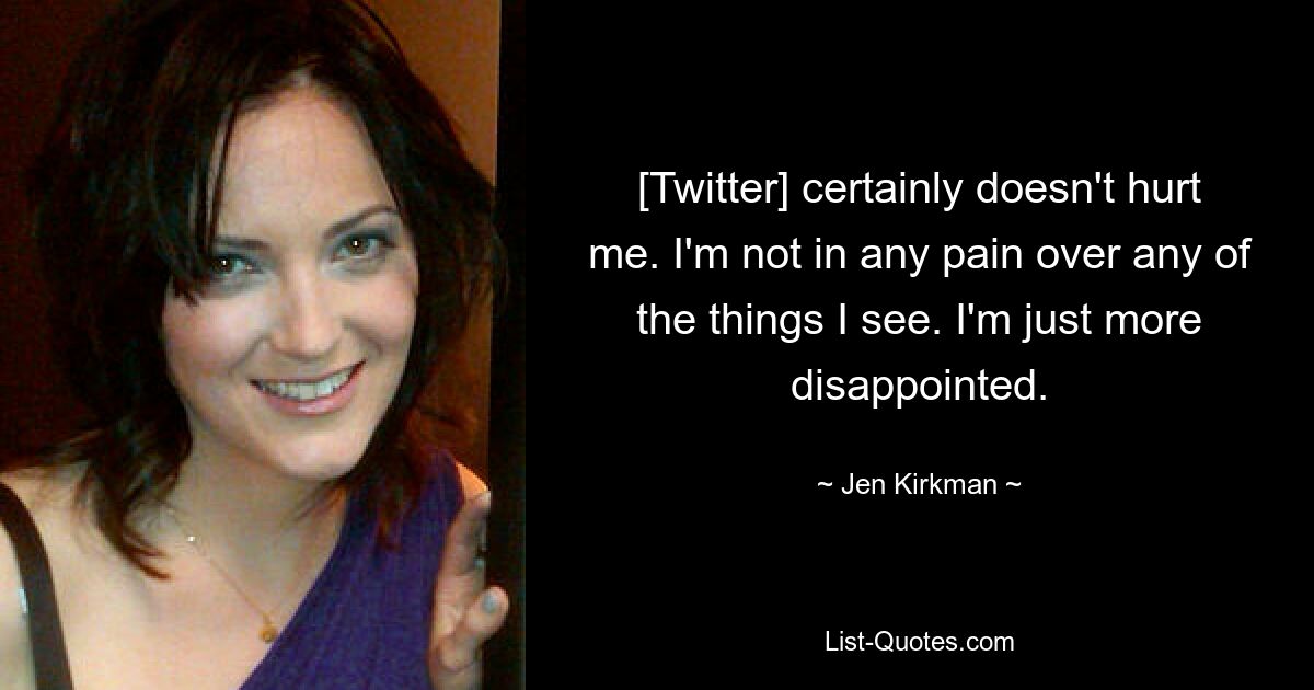 [Twitter] certainly doesn't hurt me. I'm not in any pain over any of the things I see. I'm just more disappointed. — © Jen Kirkman