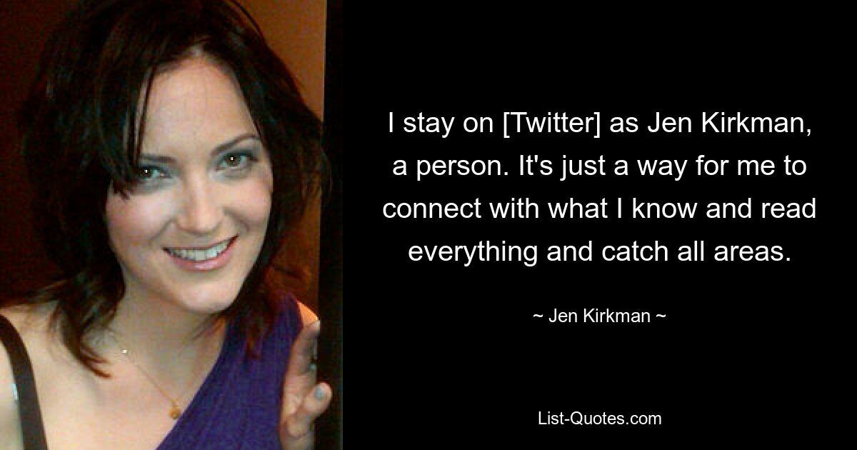 I stay on [Twitter] as Jen Kirkman, a person. It's just a way for me to connect with what I know and read everything and catch all areas. — © Jen Kirkman