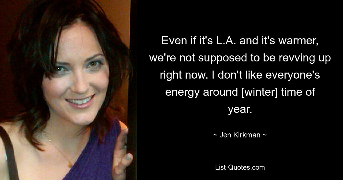 Even if it's L.A. and it's warmer, we're not supposed to be revving up right now. I don't like everyone's energy around [winter] time of year. — © Jen Kirkman